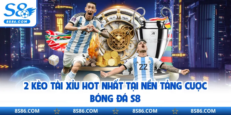 2 kèo tài xỉu hot nhất tại nền tảng cược bóng đá S8