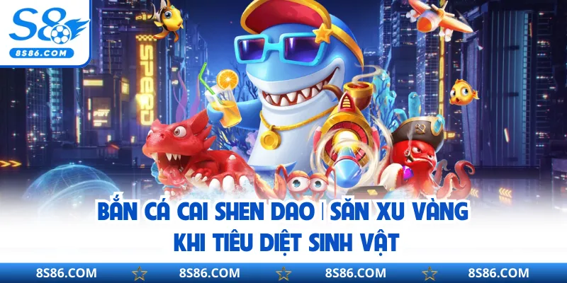 Bắn Cá Cai Shen Dao | Săn Xu Vàng Khi Tiêu Diệt Sinh Vật