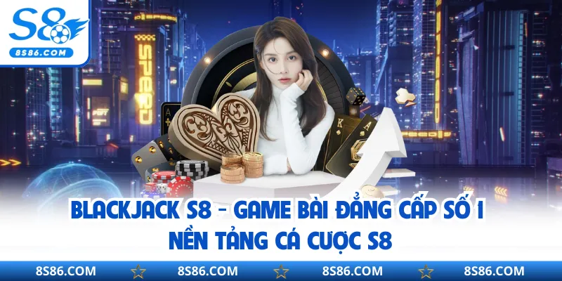 Blackjack S8 - Game Bài Đẳng Cấp Số 1 Nền Tảng Cá Cược S8