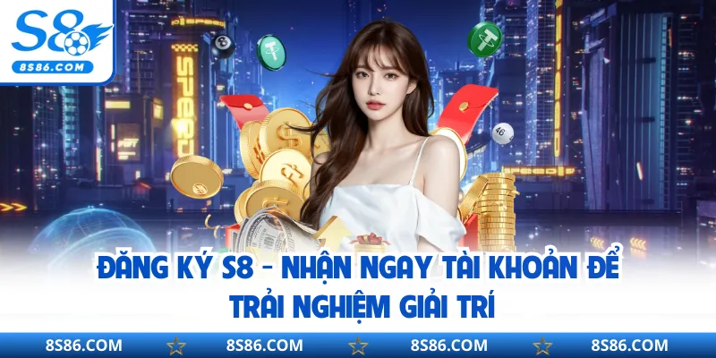Đăng Ký S8 - Nhận Ngay Tài Khoản Để Trải Nghiệm Giải Trí