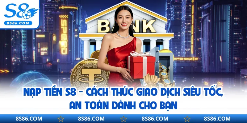 Nạp Tiền S8 - Cách Thức Giao Dịch Siêu Tốc, An Toàn Dành Cho Bạn