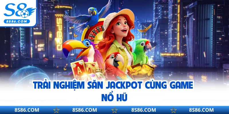 Trải nghiệm săn Jackpot cùng game nổ hũ